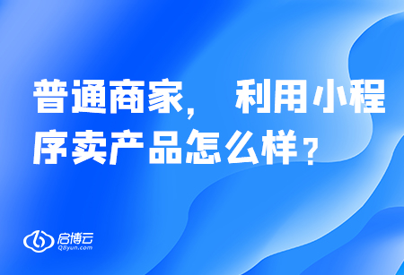 普通商家,， 利用小程序賣產(chǎn)品怎么樣,？