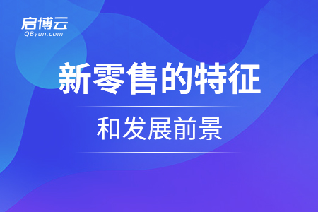 新零售的特征和發(fā)展前景是怎么樣的？